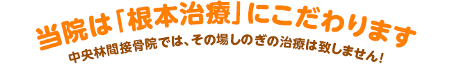 当院は「根本治療」にこだわります中央林間接骨院では、その場しのぎの治療は致しません！